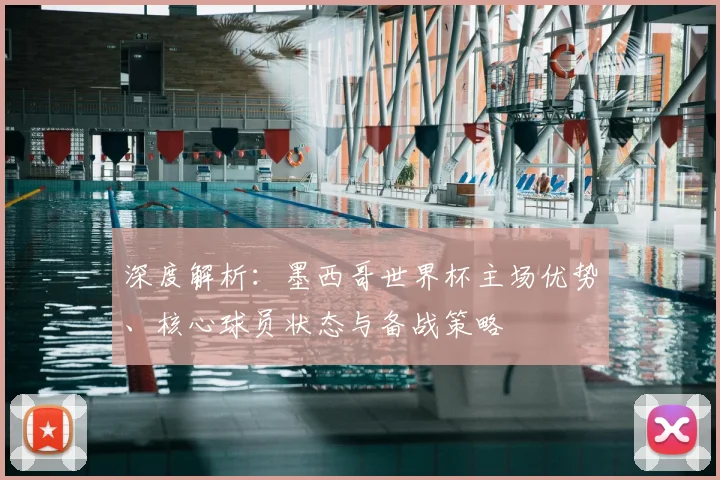 深度解析:墨西哥世界杯主场优势、核心球员状态与备战策略