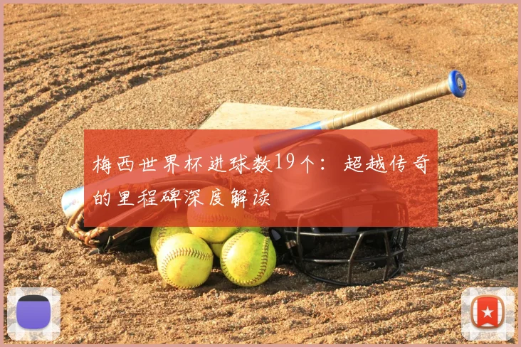 梅西世界杯进球数19个：超越传奇的里程碑深度解读