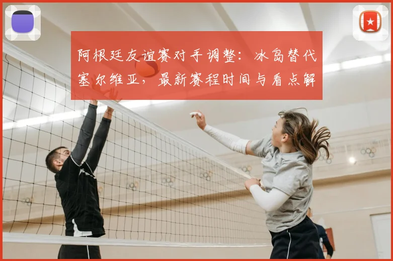 阿根廷友谊赛对手调整：冰岛替代塞尔维亚，最新赛程时间与看点解析
