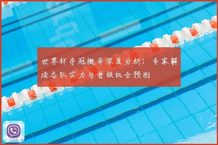 世界杯夺冠概率深度分析：专家解读各队实力与晋级机会预测