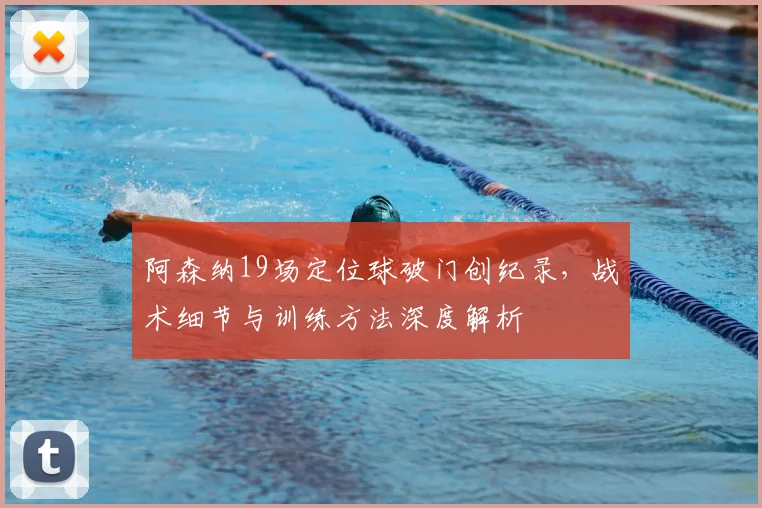 阿森纳19场定位球破门创纪录，战术细节与训练方法深度解析