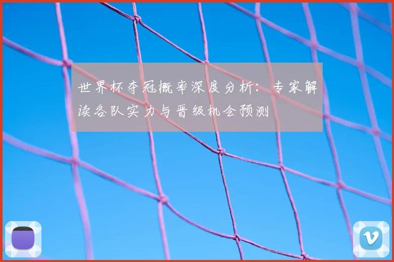 世界杯夺冠概率深度分析：专家解读各队实力与晋级机会预测