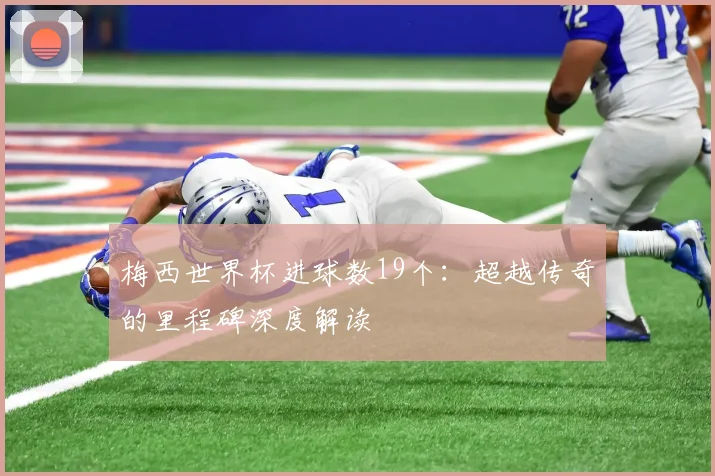 梅西世界杯进球数19个：超越传奇的里程碑深度解读