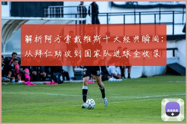 解析阿方索戴维斯十大经典瞬间：从拜仁助攻到国家队进球全收录