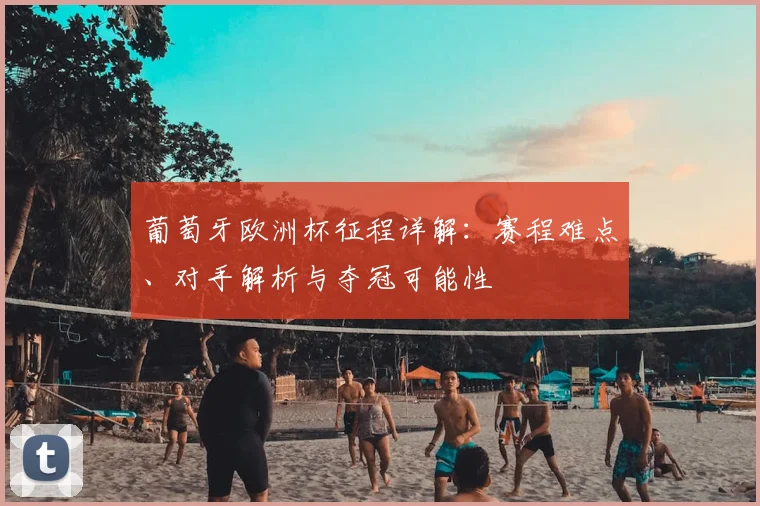 葡萄牙欧洲杯征程详解：赛程难点、对手解析与夺冠可能性